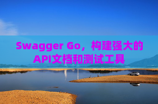Swagger Go，构建强大的API文档和测试工具