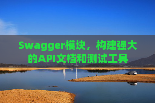 Swagger模块，构建强大的API文档和测试工具
