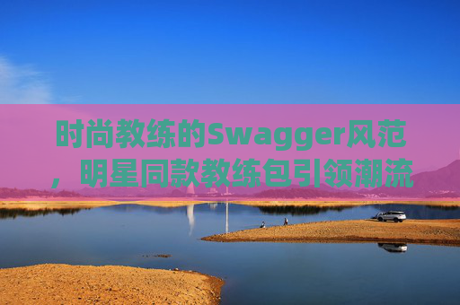 时尚教练的Swagger风范，明星同款教练包引领潮流